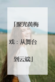 聚光黄梅戏：从舞台到云端