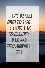 腾讯集团副总裁李强：山东千亿级企业TOP10中8家选择腾讯云
