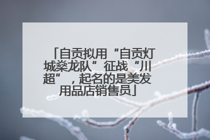 自贡拟用“自贡灯城燊龙队”征战“川超”，起名的是美发用品店销售员