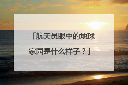 航天员眼中的地球家园是什么样子？