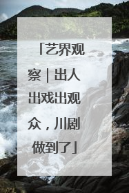 艺界观察｜出人出戏出观众，川剧做到了