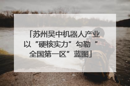 苏州吴中机器人产业以“硬核实力”勾勒“全国第一区”蓝图