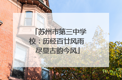 苏州市第三中学校：历经百廿风雨 尽显古韵今风