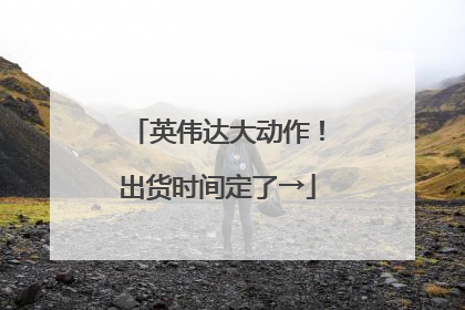 英伟达大动作！出货时间定了→