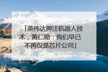 英伟达押注机器人技术，黄仁勋：我们早已不再仅是芯片公司