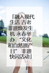 融入现代生活 古老非遗焕发生机 永春举办 “文化和自然遗产日” 非遗快闪活动