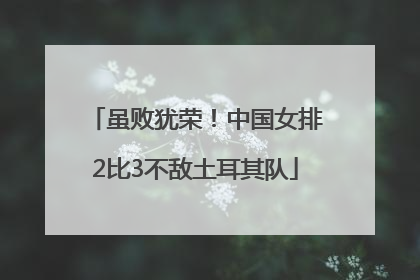 虽败犹荣！中国女排2比3不敌土耳其队