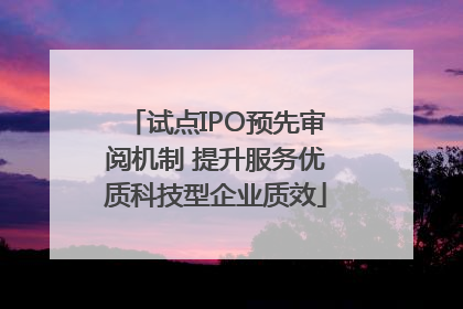试点IPO预先审阅机制 提升服务优质科技型企业质效