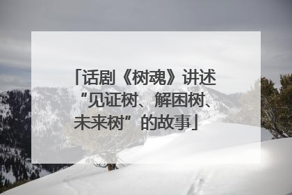 话剧《树魂》讲述“见证树、解困树、未来树”的故事
