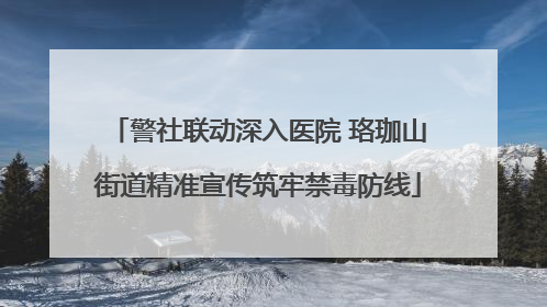 警社联动深入医院 珞珈山街道精准宣传筑牢禁毒防线