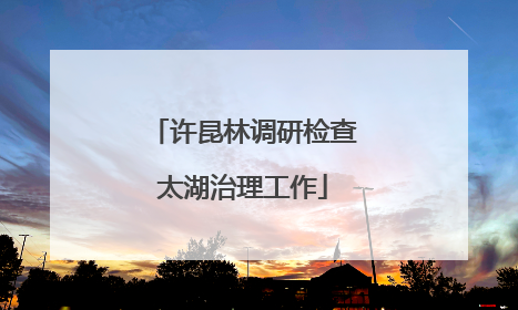 许昆林调研检查太湖治理工作