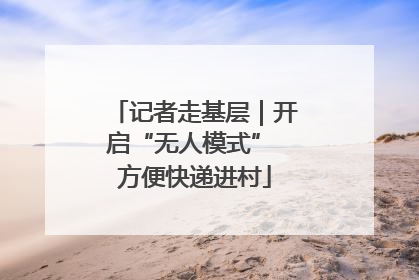 记者走基层｜开启“无人模式” 方便快递进村