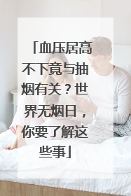 血压居高不下竟与抽烟有关？世界无烟日，你要了解这些事