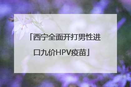 西宁全面开打男性进口九价HPV疫苗