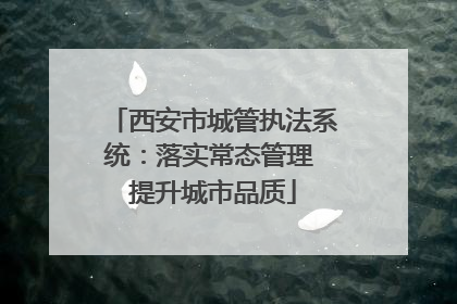西安市城管执法系统：落实常态管理 提升城市品质