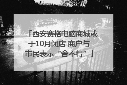 西安赛格电脑商城或于10月闭店 商户与市民表示“舍不得”