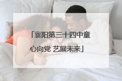 襄阳第三十四中童心向党 艺展未来