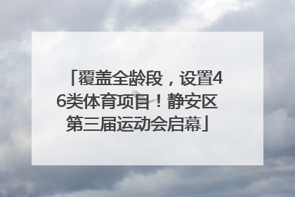 覆盖全龄段，设置46类体育项目！静安区第三届运动会启幕
