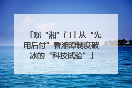 观“湘”门丨从“先用后付”看湘潭制度破冰的“科技试验”