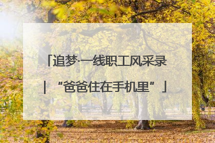 追梦·一线职工风采录｜“爸爸住在手机里”