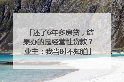 还了6年多房贷，结果办的是经营性贷款？业主：我当时不知道