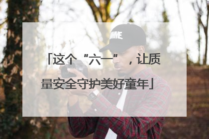 这个“六一”，让质量安全守护美好童年