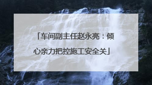 车间副主任赵永亮：倾心亲力把控施工安全关