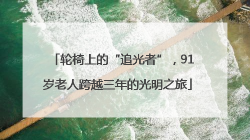 轮椅上的“追光者”，91岁老人跨越三年的光明之旅