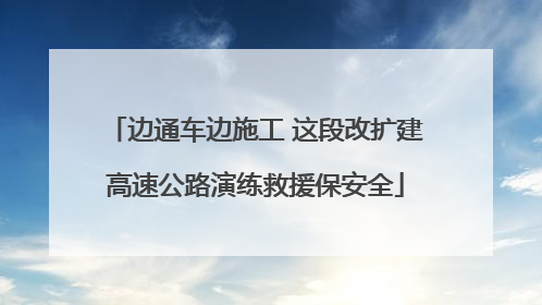 边通车边施工 这段改扩建高速公路演练救援保安全