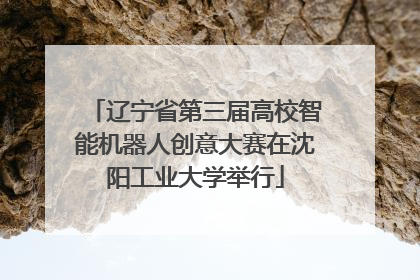 辽宁省第三届高校智能机器人创意大赛在沈阳工业大学举行