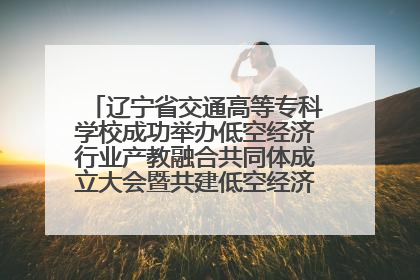 辽宁省交通高等专科学校成功举办低空经济行业产教融合共同体成立大会暨共建低空经济产教融合新生态论坛