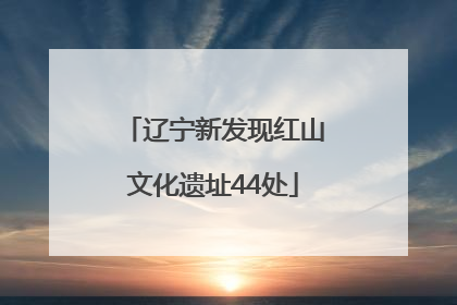 辽宁新发现红山文化遗址44处