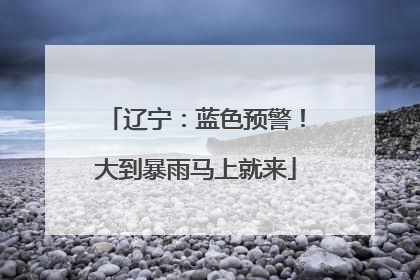 辽宁：蓝色预警！大到暴雨马上就来