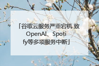 谷歌云服务严重宕机 致OpenAI、Spotify等多项服务中断
