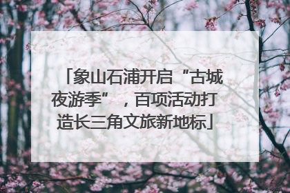 象山石浦开启“古城夜游季”，百项活动打造长三角文旅新地标