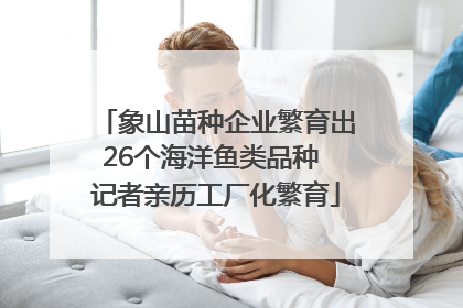 象山苗种企业繁育出26个海洋鱼类品种 记者亲历工厂化繁育