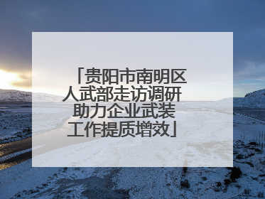 贵阳市南明区人武部走访调研 助力企业武装工作提质增效