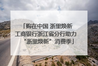 购在中国 浙里焕新 工商银行浙江省分行助力“浙里焕新”消费季