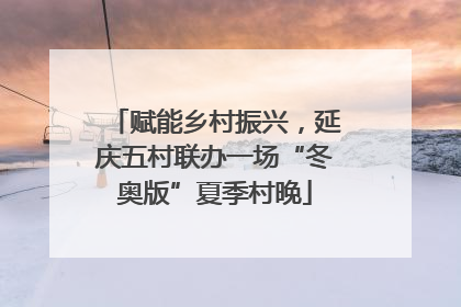 赋能乡村振兴，延庆五村联办一场“冬奥版”夏季村晚
