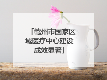 赣州市国家区域医疗中心建设成效显著