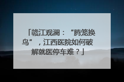 赣江观澜：“腾笼换鸟”，江西医院如何破解就医停车难？