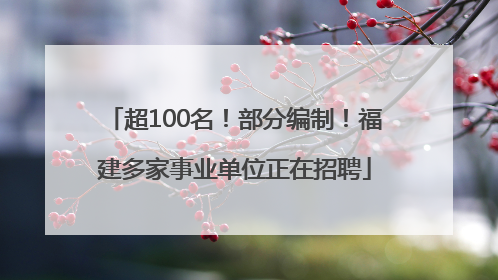 超100名！部分编制！福建多家事业单位正在招聘