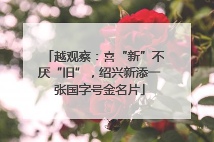 越观察：喜“新”不厌“旧”，绍兴新添一张国字号金名片