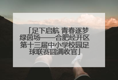 足下启航 青春逐梦绿茵场——合肥经开区第十三届中小学校园足球联赛圆满收官