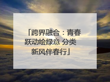 跨界融合：青春跃动绘绿意 分类新风伴春行