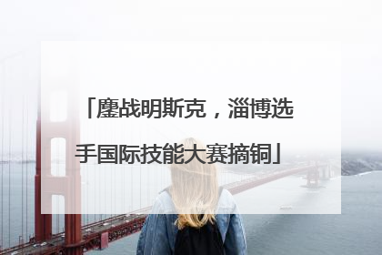 鏖战明斯克，淄博选手国际技能大赛摘铜