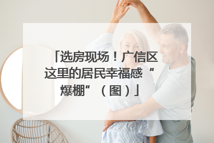 选房现场！广信区这里的居民幸福感“爆棚”（图）