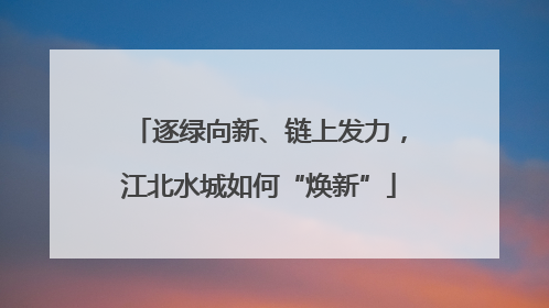 逐绿向新、链上发力，江北水城如何“焕新”