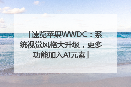 速览苹果WWDC：系统视觉风格大升级，更多功能加入AI元素