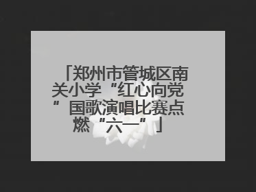 郑州市管城区南关小学“红心向党”国歌演唱比赛点燃“六一”